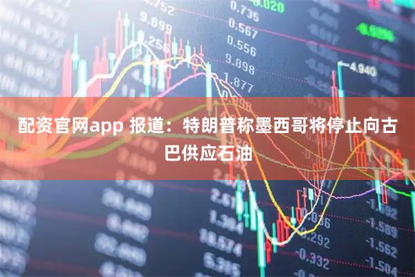 配资官网app 报道：特朗普称墨西哥将停止向古巴供应石油