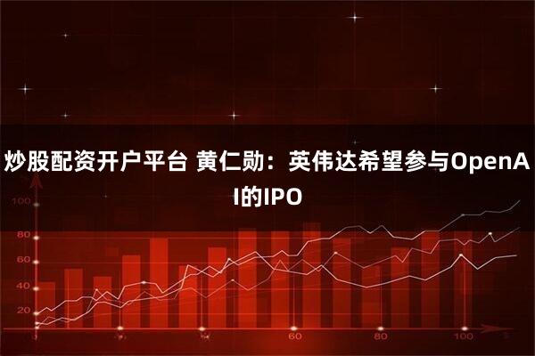 炒股配资开户平台 黄仁勋：英伟达希望参与OpenAI的IPO
