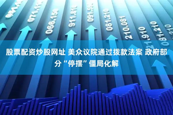 股票配资炒股网址 美众议院通过拨款法案 政府部分“停摆”僵局化解