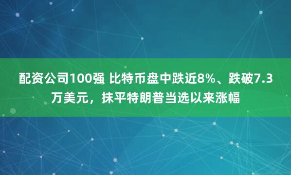 配资公司100强 比特币盘中跌近8%、跌破7.3万美元，抹平特朗普当选以来涨幅