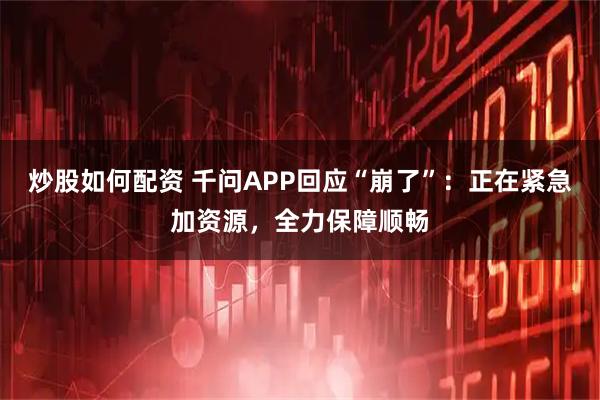 炒股如何配资 千问APP回应“崩了”：正在紧急加资源，全力保障顺畅