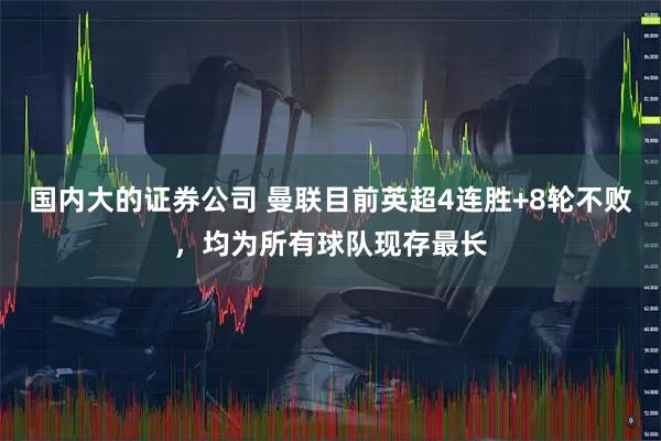 国内大的证券公司 曼联目前英超4连胜+8轮不败，均为所有球队现存最长