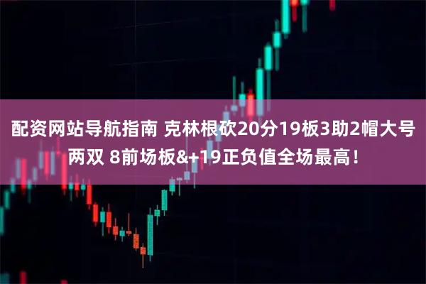 配资网站导航指南 克林根砍20分19板3助2帽大号两双 8前场板&+19正负值全场最高！