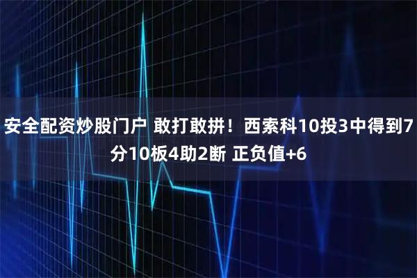 安全配资炒股门户 敢打敢拼！西索科10投3中得到7分10板4助2断 正负值+6
