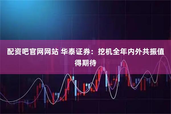 配资吧官网网站 华泰证券：挖机全年内外共振值得期待