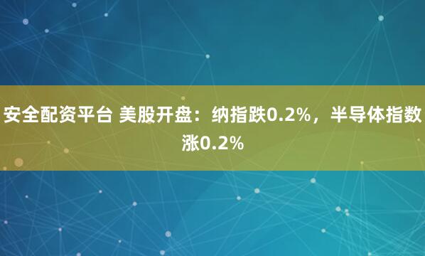 安全配资平台 美股开盘：纳指跌0.2%，半导体指数涨0.2%