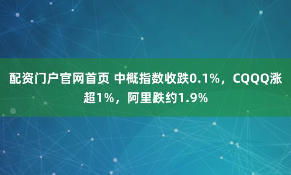 配资门户官网首页 中概指数收跌0.1%，CQQQ涨超1%，阿里跌约1.9%