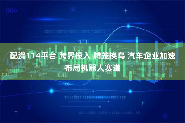 配资114平台 跨界投入 腾笼换鸟 汽车企业加速布局机器人赛道
