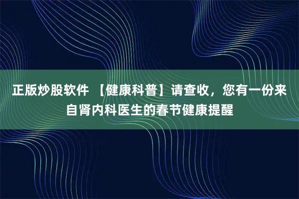 正版炒股软件 【健康科普】请查收，您有一份来自肾内科医生的春节健康提醒