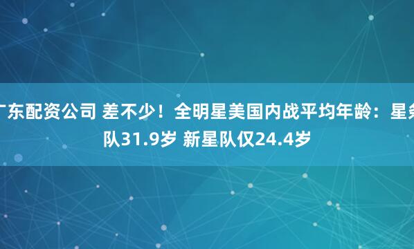 广东配资公司 差不少！全明星美国内战平均年龄：星条队31.9岁 新星队仅24.4岁