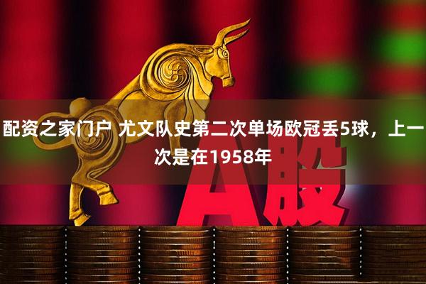 配资之家门户 尤文队史第二次单场欧冠丢5球，上一次是在1958年