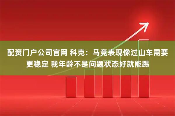 配资门户公司官网 科克：马竞表现像过山车需要更稳定 我年龄不是问题状态好就能踢