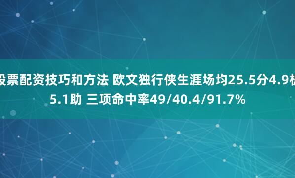 股票配资技巧和方法 欧文独行侠生涯场均25.5分4.9板5.1助 三项命中率49/40.4/91.7%