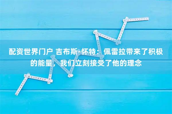 配资世界门户 吉布斯-怀特：佩雷拉带来了积极的能量，我们立刻接受了他的理念