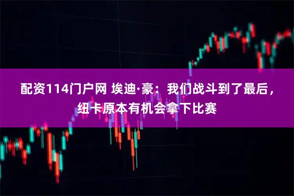 配资114门户网 埃迪·豪:我们战斗到了最后,纽卡原本有机会拿下比赛