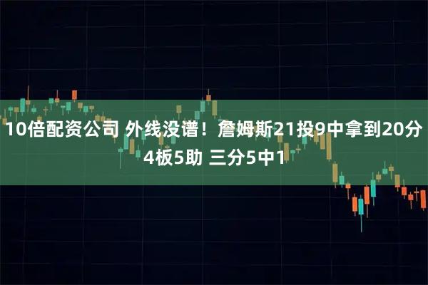 10倍配资公司 外线没谱！詹姆斯21投9中拿到20分4板5助 三分5中1