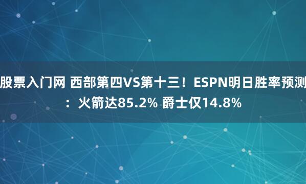 股票入门网 西部第四VS第十三！ESPN明日胜率预测：火箭达85.2% 爵士仅14.8%