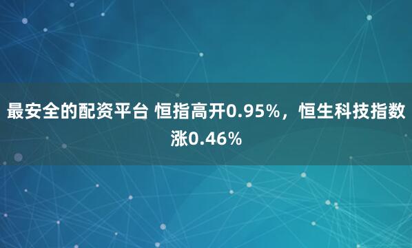 最安全的配资平台 恒指高开0.95%，恒生科技指数涨0.46%