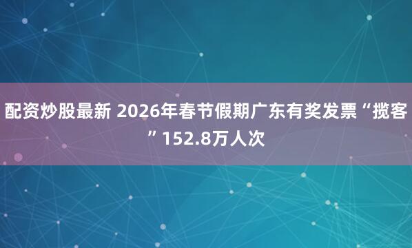 配资炒股最新 2026年春节假期广东有奖发票“揽客”152.8万人次