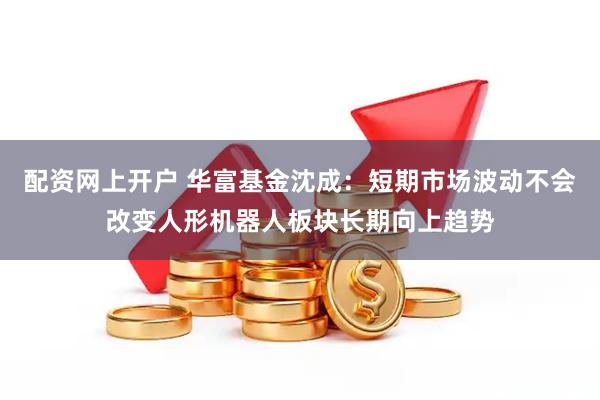 配资网上开户 华富基金沈成：短期市场波动不会改变人形机器人板块长期向上趋势