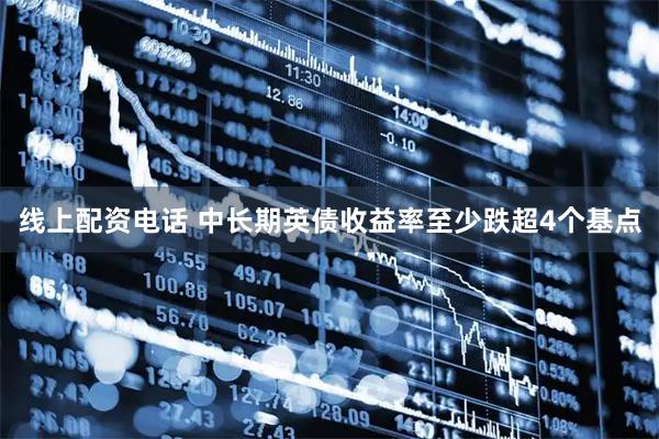 线上配资电话 中长期英债收益率至少跌超4个基点