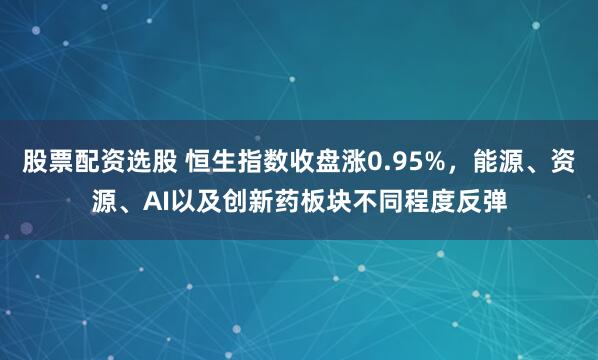 股票配资选股 恒生指数收盘涨0.95%，能源、资源、AI以及创新药板块不同程度反弹