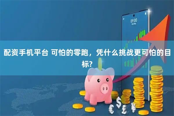 配资手机平台 可怕的零跑，凭什么挑战更可怕的目标?