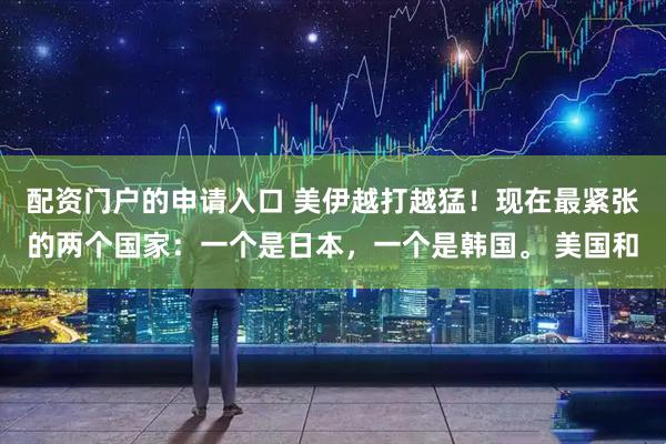 配资门户的申请入口 美伊越打越猛！现在最紧张的两个国家：一个是日本，一个是韩国。 美国和