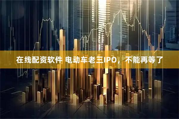 在线配资软件 电动车老三IPO,不能再等了