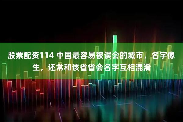 股票配资114 中国最容易被误会的城市,名字像生,还常和该省省会名字互相混淆
