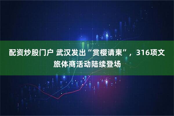 配资炒股门户 武汉发出“赏樱请柬”，316项文旅体商活动陆续登场
