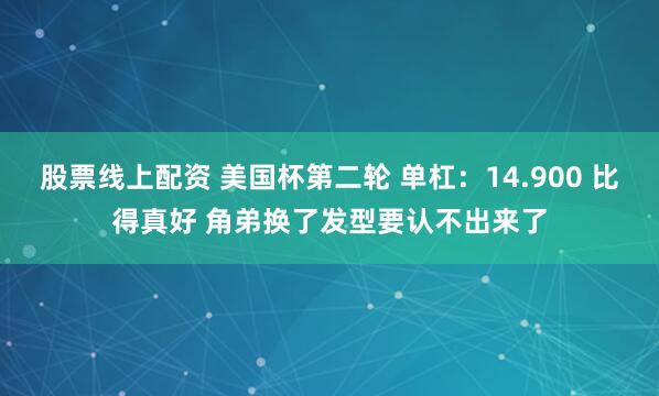 股票线上配资 美国杯第二轮 单杠：14.900 比得真好 角弟换了发型要认不出来了