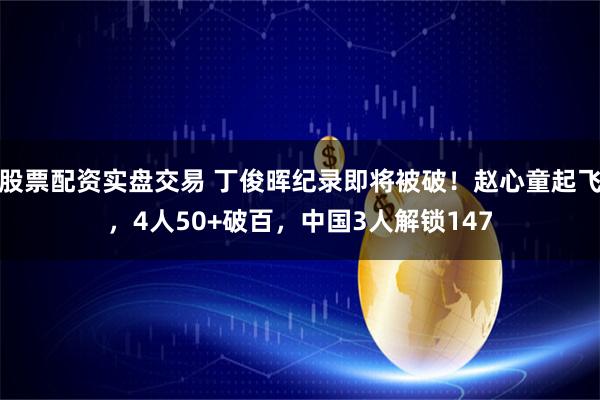 股票配资实盘交易 丁俊晖纪录即将被破！赵心童起飞，4人50+破百，中国3人解锁147