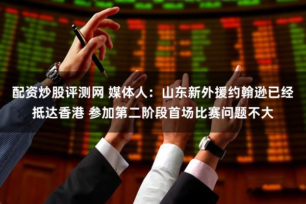 配资炒股评测网 媒体人：山东新外援约翰逊已经抵达香港 参加第二阶段首场比赛问题不大