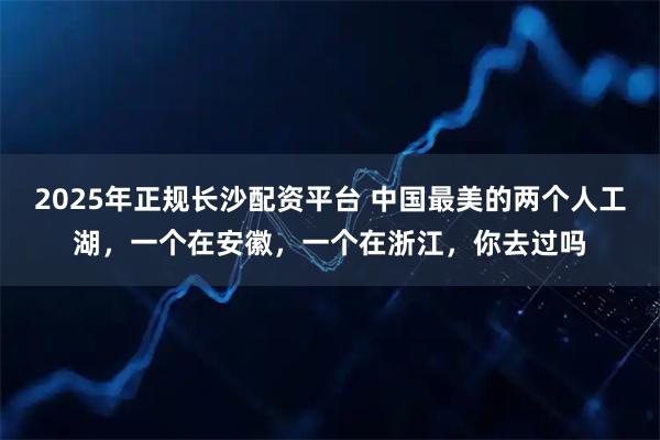 2025年正规长沙配资平台 中国最美的两个人工湖，一个在安徽，一个在浙江，你去过吗