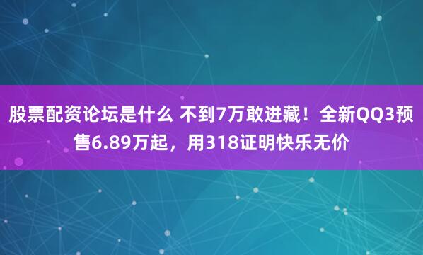 股票配资论坛是什么 不到7万敢进藏！全新QQ3预售6.89万起，用318证明快乐无价