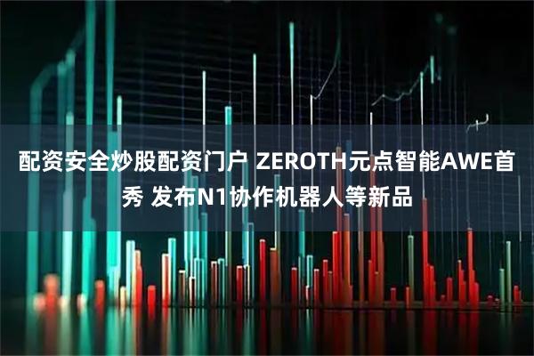 配资安全炒股配资门户 ZEROTH元点智能AWE首秀 发布N1协作机器人等新品