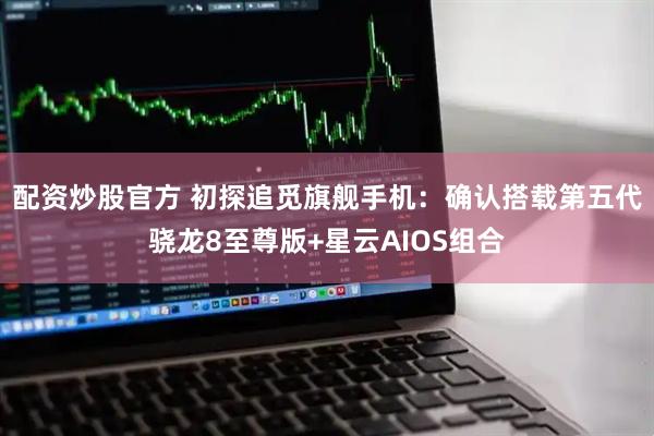 配资炒股官方 初探追觅旗舰手机：确认搭载第五代骁龙8至尊版+星云AIOS组合