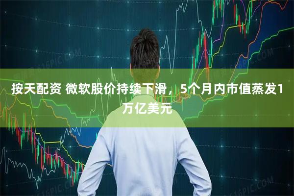 按天配资 微软股价持续下滑，5个月内市值蒸发1万亿美元