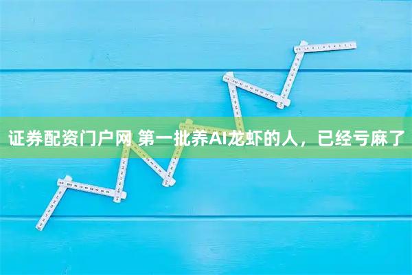 证券配资门户网 第一批养AI龙虾的人，已经亏麻了