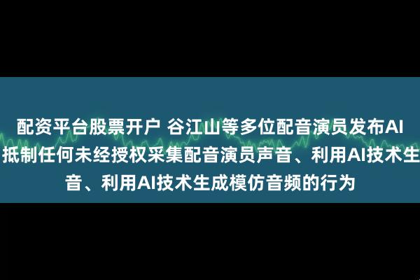 配资平台股票开户 谷江山等多位配音演员发布AI维权声明函：明确抵制任何未经授权采集配音演员声音、利用AI技术生成模仿音频的行为