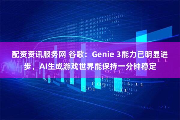 配资资讯服务网 谷歌：Genie 3能力已明显进步，AI生成游戏世界能保持一分钟稳定