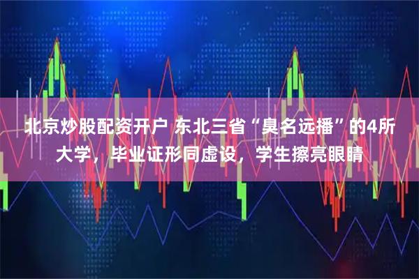 北京炒股配资开户 东北三省“臭名远播”的4所大学,毕业证形同虚设,学生擦亮眼睛