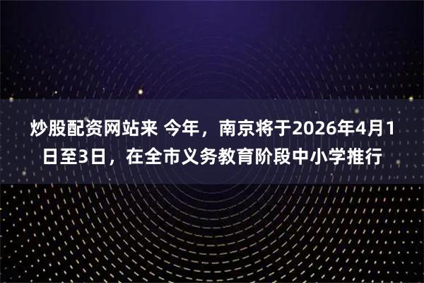 炒股配资网站来 今年,南京将于2026年4月1日至3日,在全市义务教育阶段中小学推行