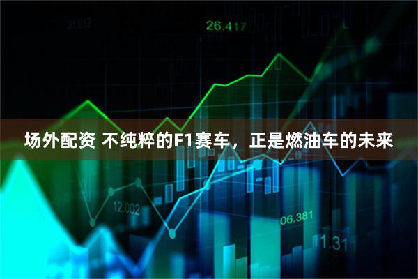 场外配资 不纯粹的F1赛车,正是燃油车的未来