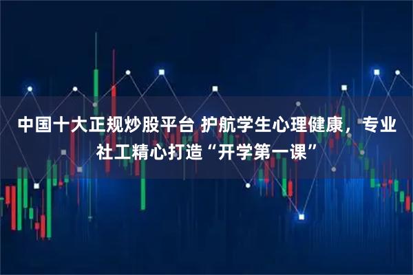 中国十大正规炒股平台 护航学生心理健康，专业社工精心打造“开学第一课”