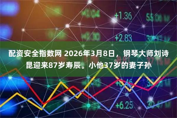 配资安全指数网 2026年3月8日,钢琴大师刘诗昆迎来87岁寿辰。小他37岁的妻子孙