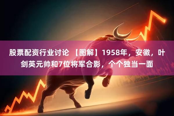 股票配资行业讨论 【图解】1958年，安徽，叶剑英元帅和7位将军合影，个个独当一面