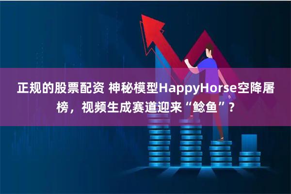 正规的股票配资 神秘模型HappyHorse空降屠榜,视频生成赛道迎来“鲶鱼”?