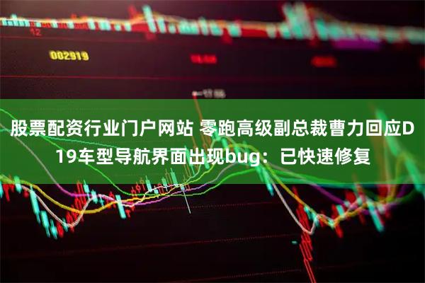 股票配资行业门户网站 零跑高级副总裁曹力回应D19车型导航界面出现bug：已快速修复